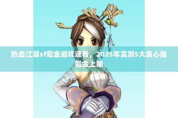 热血江湖sf氪金避坑速看,2025年实测5大良心服氪金上限 热血江湖sf氪金避坑速看,2025年实测5大良心服氪金上限