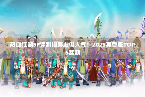热血江湖SF评测揭穿虚假人气！2025真香服TOP5实测
