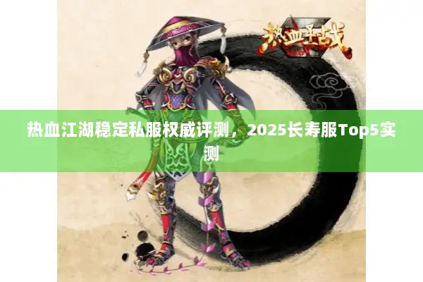 热血江湖稳定私服权威评测,2025长寿服Top5实测 热血江湖稳定私服权威评测,2025长寿服Top5实测