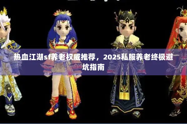 热血江湖sf养老权威推荐，2025私服养老终极避坑指南