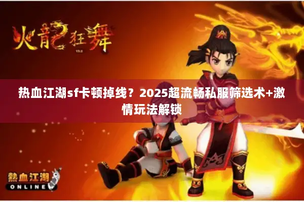 热血江湖sf卡顿掉线？2025超流畅私服筛选术+激情玩法解锁