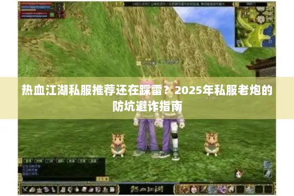 热血江湖私服推荐还在踩雷?2025年私服老炮的防坑避诈指南 热血江湖私服推荐还在踩雷?2025年私服老炮的防坑避诈指南