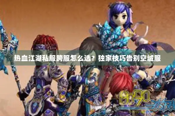 热血江湖私服跨服怎么选？独家技巧告别空城服