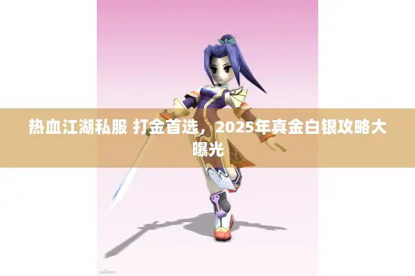 热血江湖私服 打金首选,2025年真金白银攻略大曝光 热血江湖私服 打金首选,2025年真金白银攻略大曝光