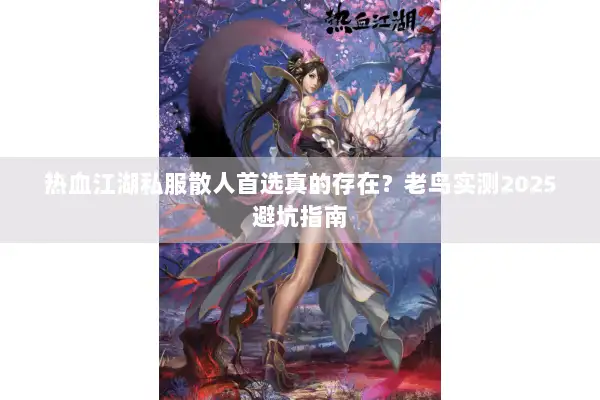 热血江湖私服散人首选真的存在？老鸟实测2025避坑指南