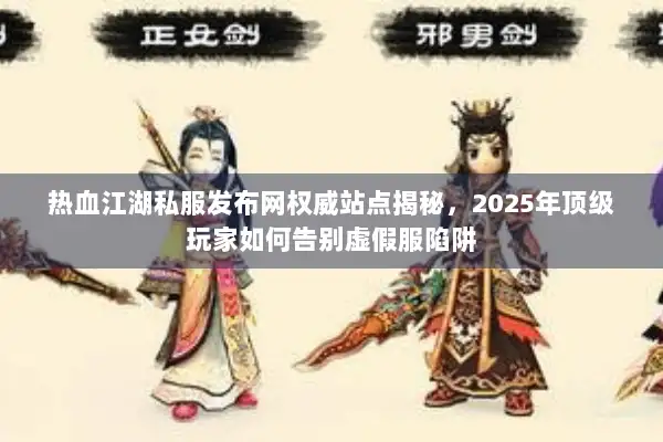 热血江湖私服发布网权威站点揭秘，2025年顶级玩家如何告别虚假服陷阱
