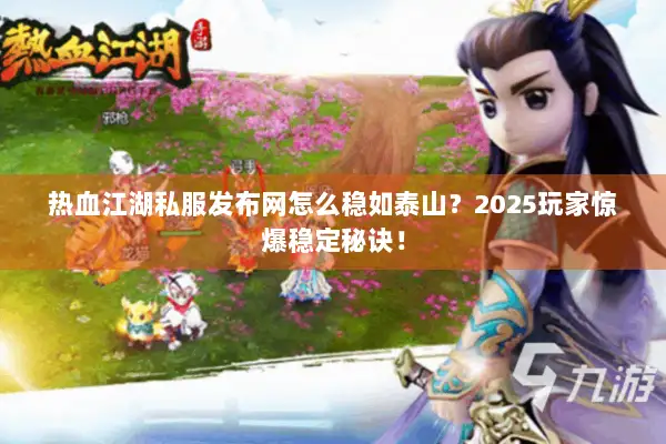 热血江湖私服发布网怎么稳如泰山？2025玩家惊爆稳定秘诀！