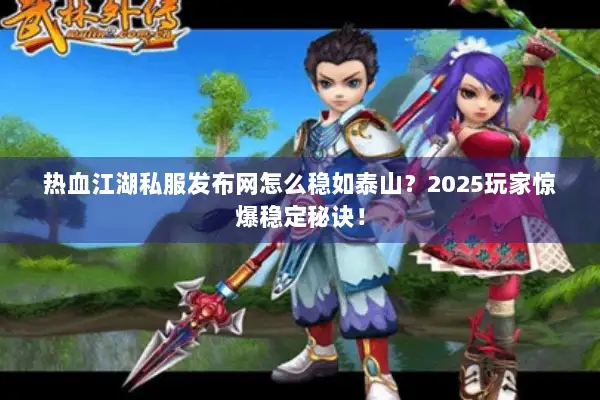 热血江湖私服发布网怎么稳如泰山？2025玩家惊爆稳定秘诀！