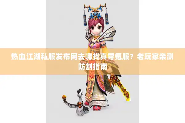 热血江湖私服发布网去哪找真零氪服？老玩家亲测防割指南