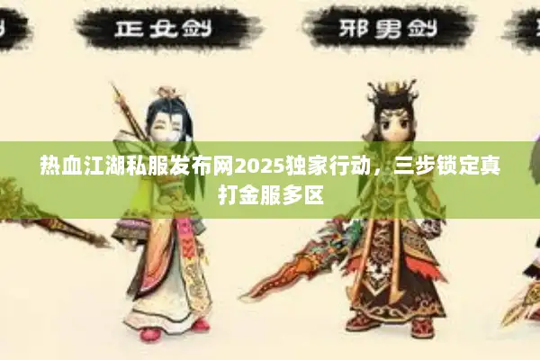 热血江湖私服发布网2025独家行动，三步锁定真打金服多区