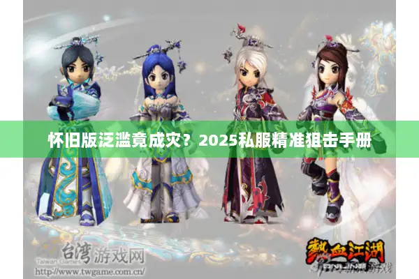 怀旧版泛滥竟成灾?2025私服精准狙击手册 怀旧版泛滥竟成灾?2025私服精准狙击手册