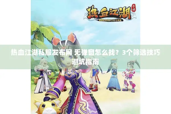 热血江湖私服发布网 无弹窗怎么找?3个筛选技巧避坑指南 热血江湖私服发布网 无弹窗怎么找?3个筛选技巧避坑指南