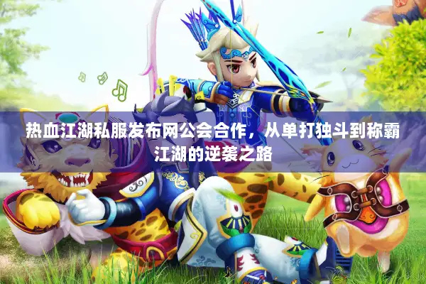 热血江湖私服发布网公会合作，从单打独斗到称霸江湖的逆袭之路