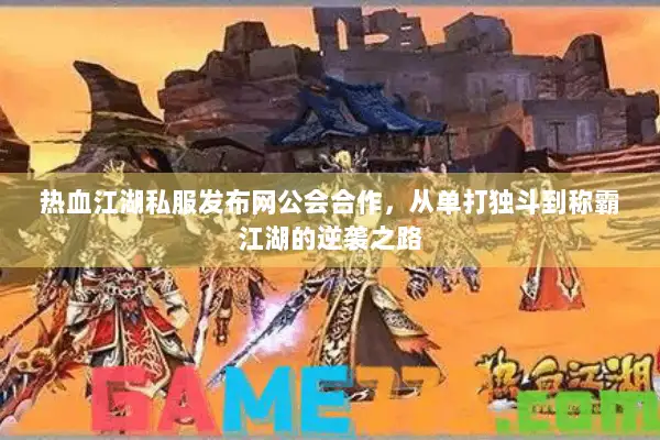热血江湖私服发布网公会合作，从单打独斗到称霸江湖的逆袭之路
