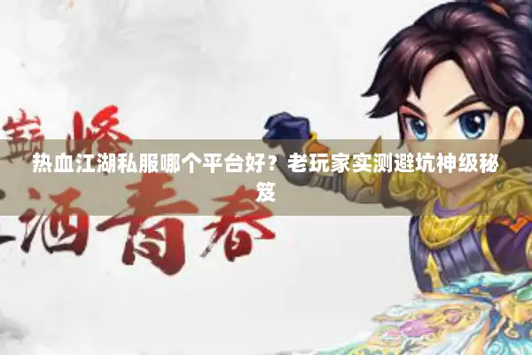 热血江湖私服哪个平台好？老玩家实测避坑神级秘笈