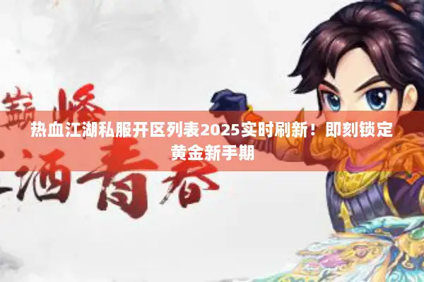 热血江湖私服开区列表2025实时刷新！即刻锁定黄金新手期