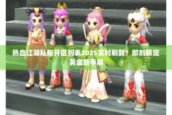 热血江湖私服开区列表2025实时刷新！即刻锁定黄金新手期