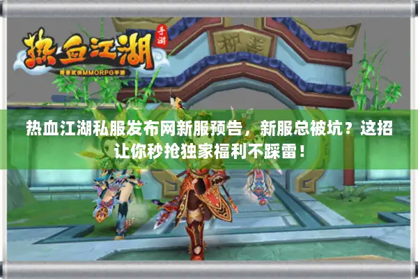 热血江湖私服发布网新服预告，新服总被坑？这招让你秒抢独家福利不踩雷！