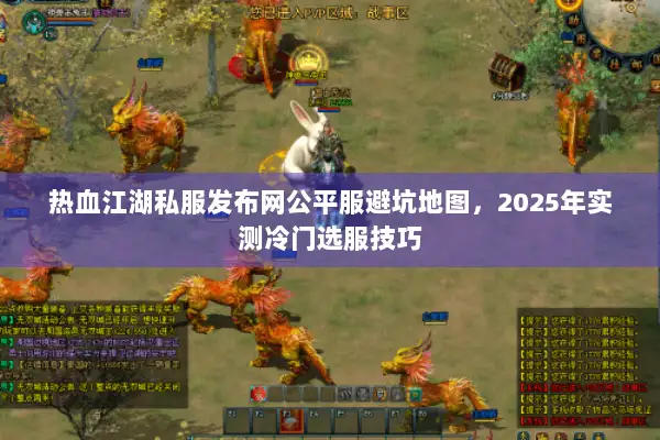 热血江湖私服发布网公平服避坑地图，2025年实测冷门选服技巧