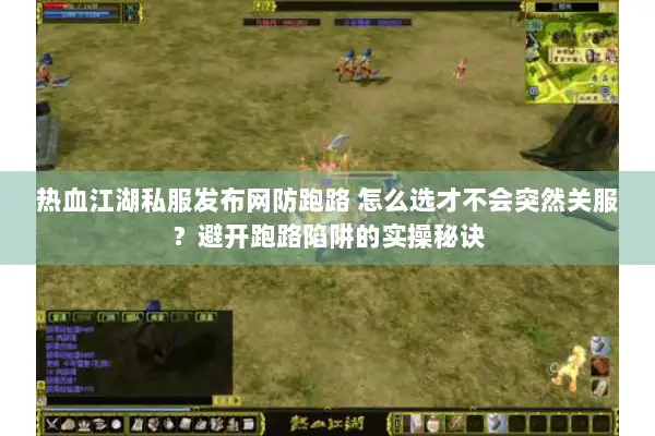 热血江湖私服发布网防跑路 怎么选才不会突然关服？避开跑路陷阱的实操秘诀