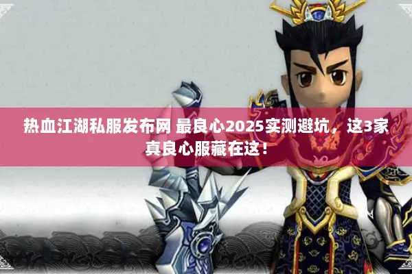 热血江湖私服发布网 最良心2025实测避坑，这3家真良心服藏在这！