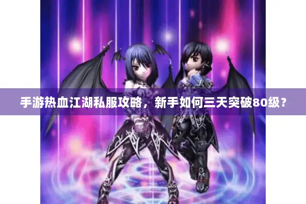 手游热血江湖私服攻略，新手如何三天突破80级？