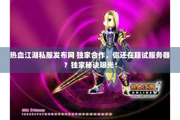 热血江湖私服发布网 独家合作，你还在瞎试服务器？独家秘诀曝光！