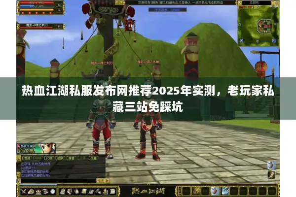 热血江湖私服发布网推荐2025年实测，老玩家私藏三站免踩坑