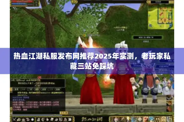 热血江湖私服发布网推荐2025年实测，老玩家私藏三站免踩坑