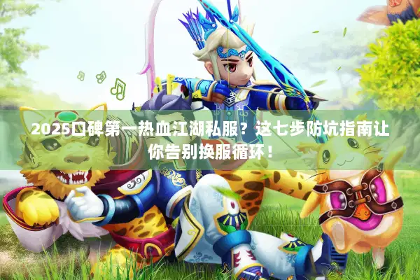 2025口碑第一热血江湖私服?这七步防坑指南让你告别换服循环! 2025口碑第一热血江湖私服?这七步防坑指南让你告别换服循环!