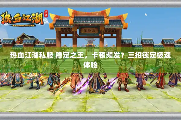 热血江湖私服 稳定之王,卡顿频发?三招锁定极速体验 热血江湖私服 稳定之王,卡顿频发?三招锁定极速体验