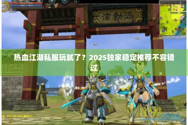 热血江湖私服玩腻了？2025独家稳定推荐不容错过