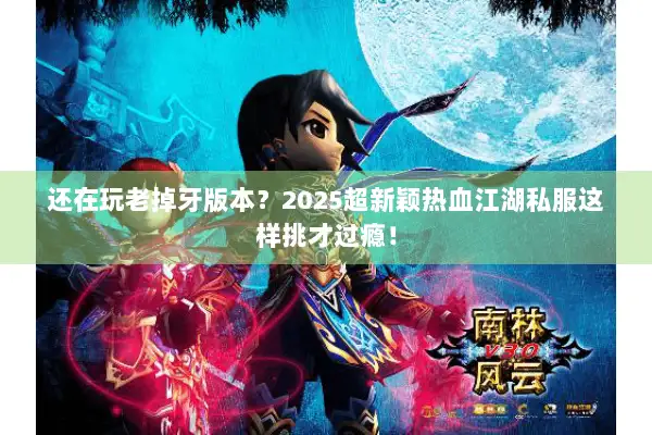 还在玩老掉牙版本？2025超新颖热血江湖私服这样挑才过瘾！