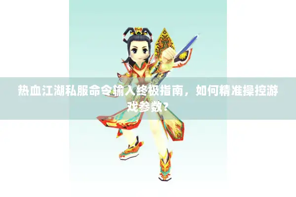 热血江湖私服命令输入终极指南，如何精准操控游戏参数？