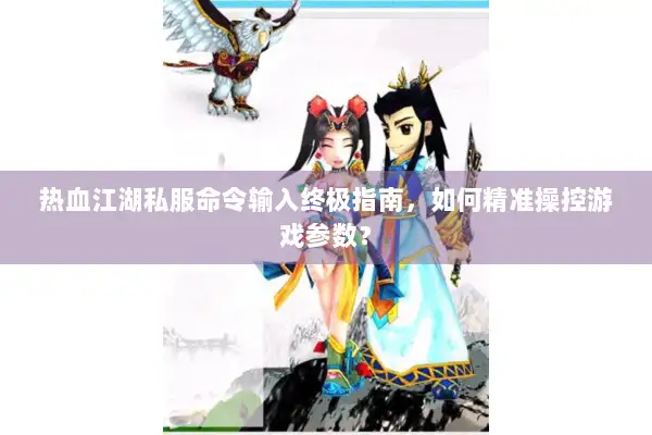 热血江湖私服命令输入终极指南，如何精准操控游戏参数？