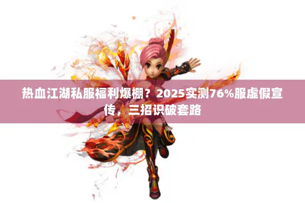 热血江湖私服福利爆棚?2025实测76%服虚假宣传,三招识破套路 热血江湖私服福利爆棚?2025实测76%服虚假宣传,三招识破套路