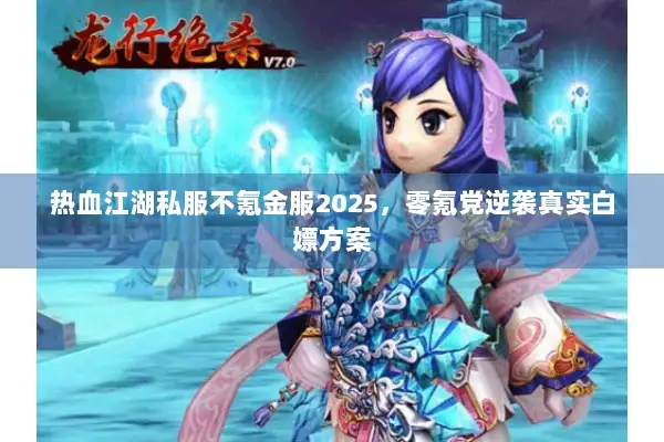 热血江湖私服不氪金服2025，零氪党逆袭真实白嫖方案
