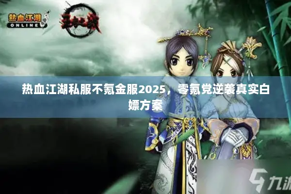 热血江湖私服不氪金服2025，零氪党逆袭真实白嫖方案