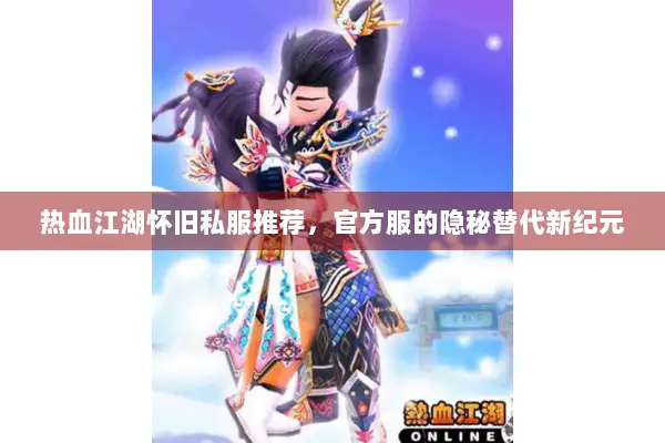 热血江湖怀旧私服推荐，官方服的隐秘替代新纪元