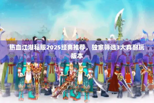 热血江湖私服2025经典推荐，独家筛选3大真耐玩版本