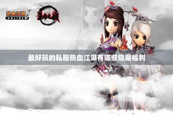 最好玩的私服热血江湖有哪些隐藏福利 最好玩的私服热血江湖有哪些隐藏福利