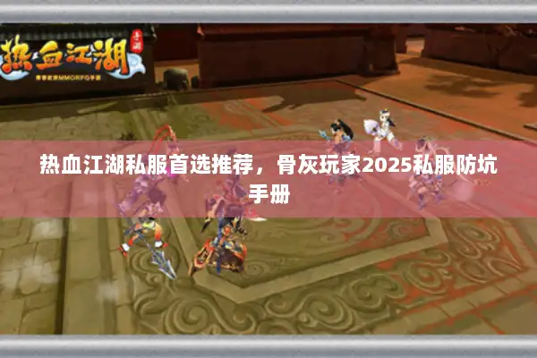 热血江湖私服首选推荐，骨灰玩家2025私服防坑手册