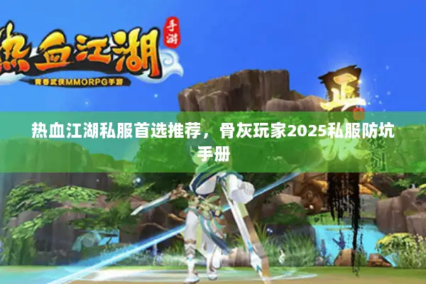 热血江湖私服首选推荐，骨灰玩家2025私服防坑手册