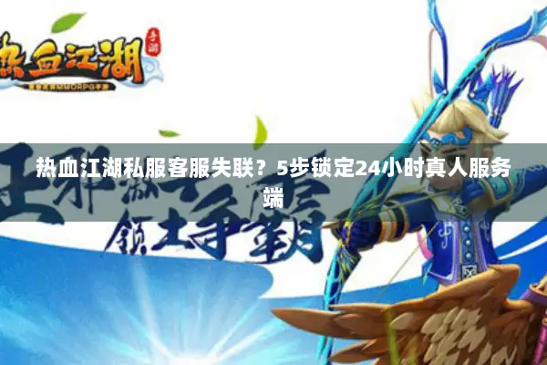 热血江湖私服客服失联？5步锁定24小时真人服务端