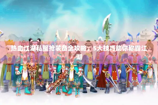 热血江湖私服抢装备全攻略，5大技巧助你称霸江湖
