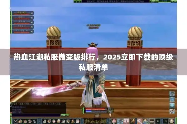 热血江湖私服微变版排行，2025立即下载的顶级私服清单