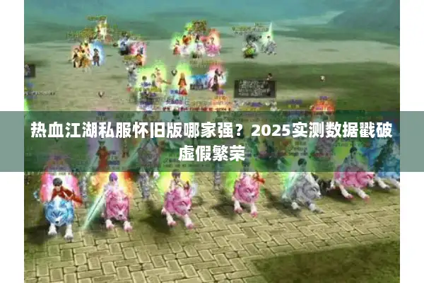热血江湖私服怀旧版哪家强？2025实测数据戳破虚假繁荣