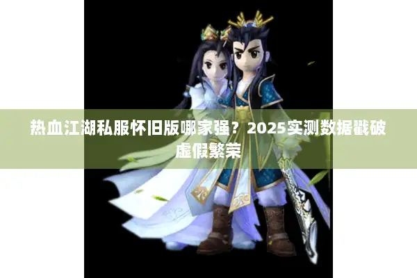 热血江湖私服怀旧版哪家强？2025实测数据戳破虚假繁荣