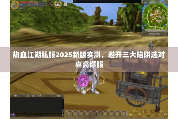 热血江湖私服2025新版实测，避开三大陷阱选对真高爆服