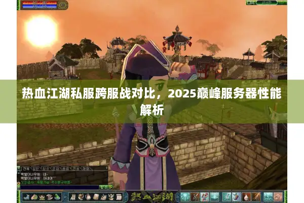 热血江湖私服跨服战对比，2025巅峰服务器性能解析